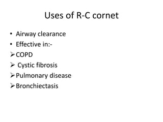 Uses of R-C cornet
• Airway clearance
• Effective in:-
COPD
 Cystic fibrosis
Pulmonary disease
Bronchiectasis
 