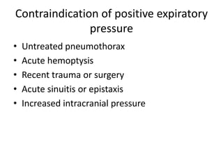 Contraindication of positive expiratory
pressure
• Untreated pneumothorax
• Acute hemoptysis
• Recent trauma or surgery
• Acute sinuitis or epistaxis
• Increased intracranial pressure
 