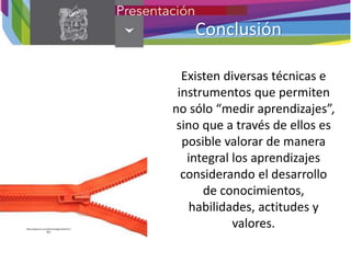 Conclusión
Existen diversas técnicas e
instrumentos que permiten
no sólo “medir aprendizajes”,
sino que a través de ellos es
posible valorar de manera
integral los aprendizajes
considerando el desarrollo
de conocimientos,
habilidades, actitudes y
valores.
http://www.lsi.us.es/docencia/get.php?id=7
892
 