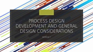 PROCESS DESIGN
DEVELOPMENT AND GENERAL
DESIGN CONSIDERATIONS
MODULE 1
 