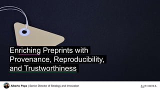 Enriching Preprints with
Provenance, Reproducibility,
and Trustworthiness
Alberto Pepe | Senior Director of Strategy and Innovation
 