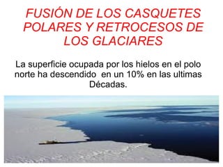 FUSIÓN DE LOS CASQUETES
POLARES Y RETROCESOS DE
LOS GLACIARES
La superficie ocupada por los hielos en el polo
norte ha descendido en un 10% en las ultimas
Décadas.