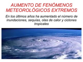 AUMENTO DE FENÓMENOS
METEOROLÓGICOS EXTREMOS
En los últimos años ha aumentado el número de
inundaciones, sequías, olas de calor y ciclones
                   tropicales
 
