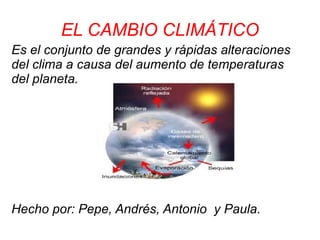 EL CAMBIO CLIMÁTICO
Es el conjunto de grandes y rápidas alteraciones
del clima a causa del aumento de temperaturas
del planeta.




Hecho por: Pepe, Andrés, Antonio y Paula.
 