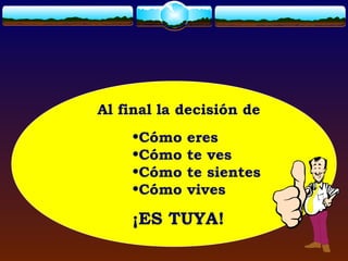 Al final la decisión de
    •Cómo   eres
    •Cómo   te ves
    •Cómo   te sientes
    •Cómo   vives

    ¡ES TUYA!
 
