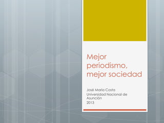 Mejor
periodismo,
mejor sociedad
José María Costa
Universidad Nacional de
Asunción
2013
 