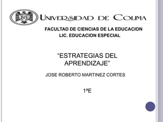 FACULTAD DE CIENCIAS DE LA EDUCACION 
LIC. EDUCACION ESPECIAL 
“ESTRATEGIAS DEL 
APRENDIZAJE” 
JOSE ROBERTO MARTINEZ CORTES 
1ªE 
 