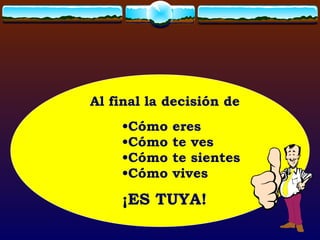 Al final la decisión de Cómo eres Cómo te ves Cómo te sientes Cómo vives ¡ES TUYA!  