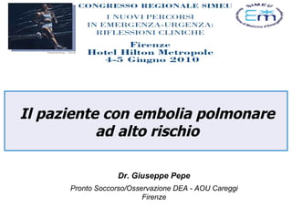 Il paziente con embolia polmonare ad alto rischio Dr. Giuseppe Pepe Pronto Soccorso/Osservazione DEA - AOU Careggi Firenze 