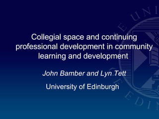Collegial space and continuing professional development in community learning and development   John Bamber and Lyn Tett University of Edinburgh   