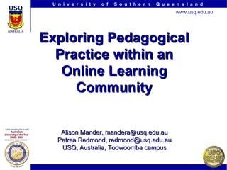 Exploring Pedagogical Practice within an Online Learning Community Alison Mander, mandera@usq.edu.au Petrea Redmond, redmond@usq.edu.au USQ, Australia, Toowoomba campus 