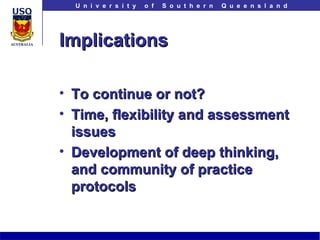 Implications To continue or not? Time, flexibility and assessment issues Development of deep thinking, and community of practice protocols 