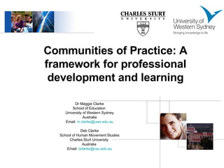 Communities of Practice: A framework for professional development and learning Dr Maggie Clarke School of Education  University of Western Sydney Australia Email:  [email_address] Deb Clarke School of Human Movement Studies Charles Sturt University  Australia  Email:  [email_address] 