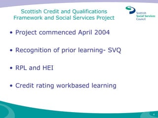 Scottish Credit and Qualifications Framework and Social Services Project Project commenced April 2004 Recognition of prior learning- SVQ RPL and HEI Credit rating workbased learning 