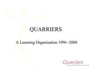 QUARRIERS  A Learning Organisation 1996 -2008 