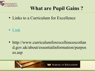 What are Pupil Gains ? Links to a Curriculum for Excellence Link http://www.curriculumforexcellencescotland.gov.uk/about/essentialinformation/purposes.asp 