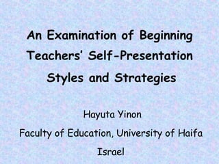 An Examination of Beginning Teachers’ Self-Presentation Styles and Strategies   Hayuta Yinon Faculty of Education, University of Haifa Israel 