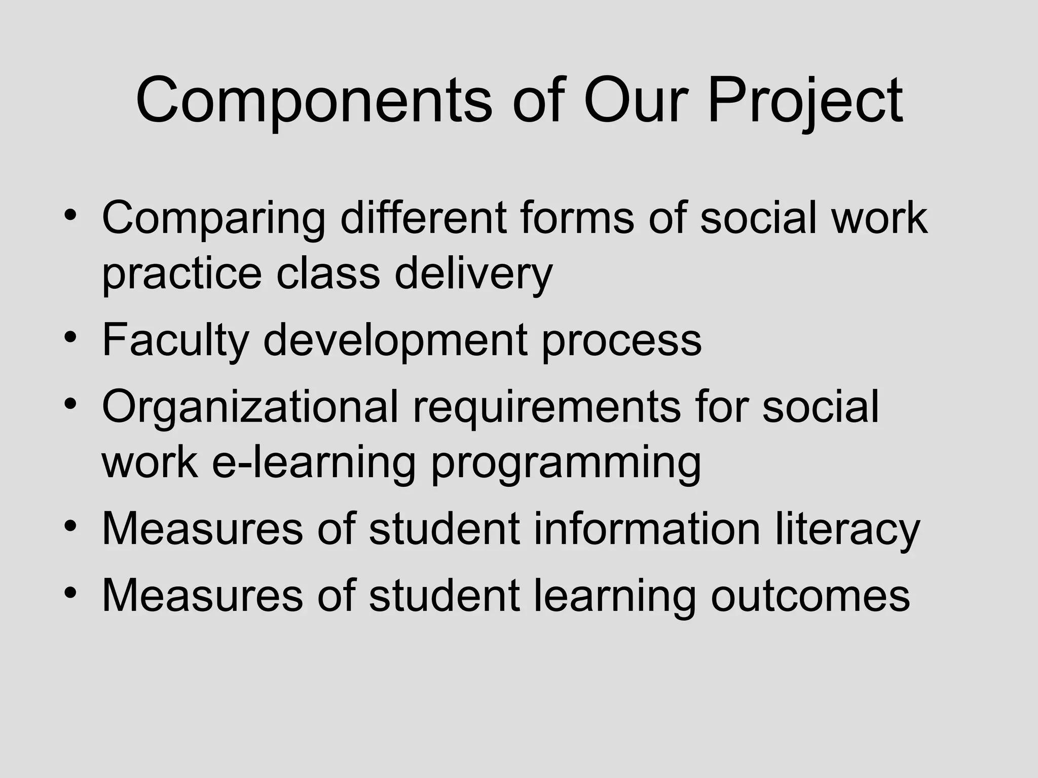 Components of Our Project Comparing different forms of social work practice class delivery Faculty development process Organizational requirements for social work e-learning programming Measures of student information literacy Measures of student learning outcomes 