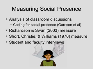Measuring Social Presence Analysis of classroom discussions Coding for social presence (Garrison et al) Richardson & Swan (2003) measure Short, Christie, & Williams (1976) measure Student and faculty interviews 