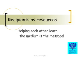 Recipients as resources Helping each other learn – the medium is the message! 