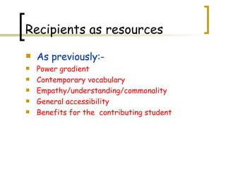 As previously:- Power gradient Contemporary vocabulary Empathy/understanding/commonality General accessibility Benefits for the  contributing student Recipients as resources 