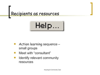 Recipients as resources Action learning  sequence – small groups Meet with “consultant” Identify relevant community resources 
