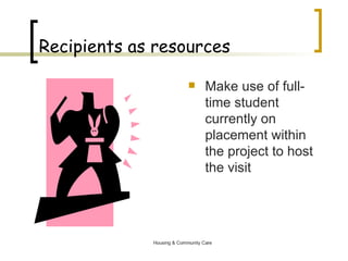 Recipients as resources Make use of full-time student currently on placement within the project to host the visit 