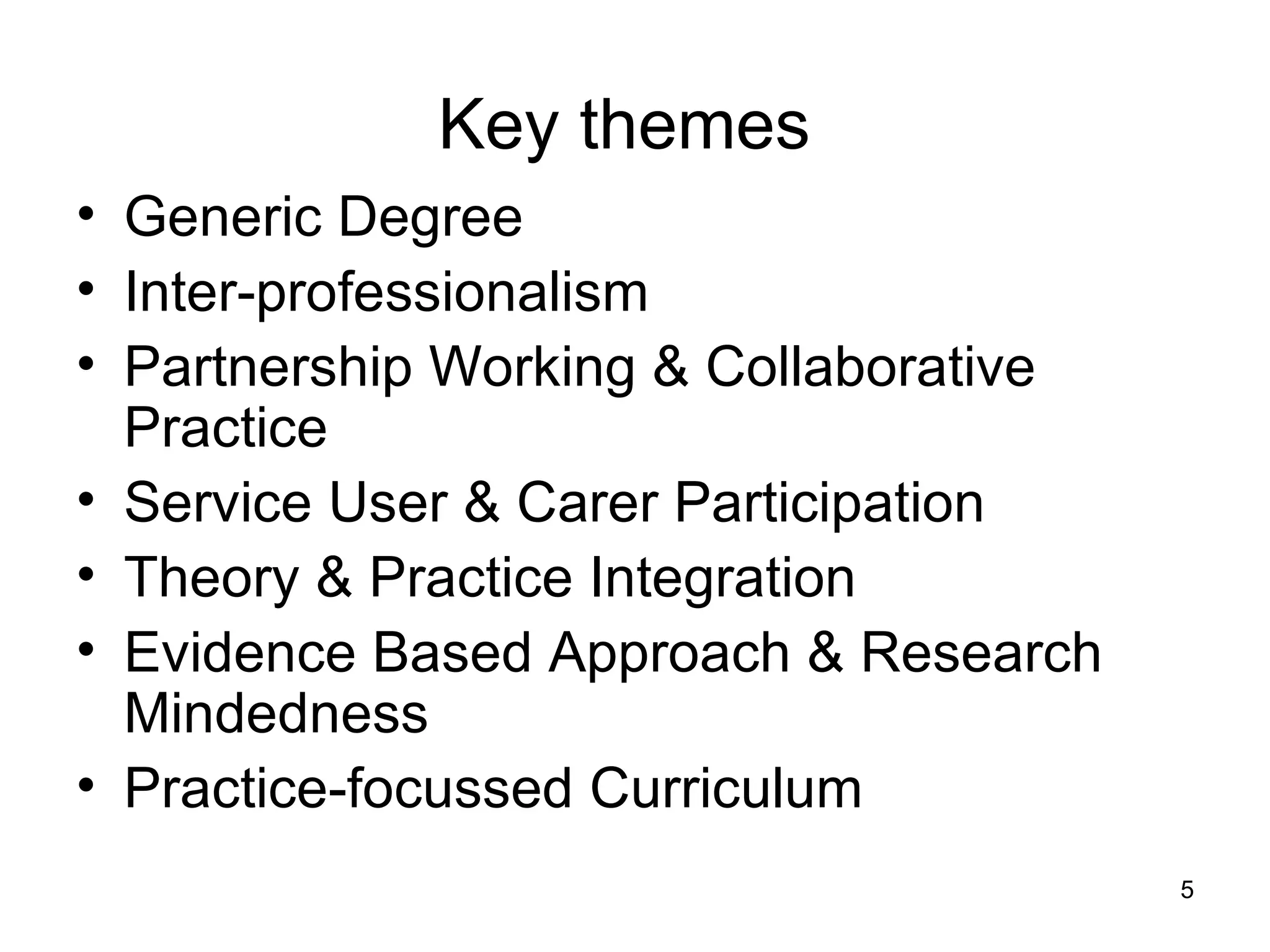 Key themes   Generic Degree Inter-professionalism Partnership Working & Collaborative Practice Service User & Carer Participation Theory & Practice Integration Evidence Based Approach & Research Mindedness Practice-focussed Curriculum 