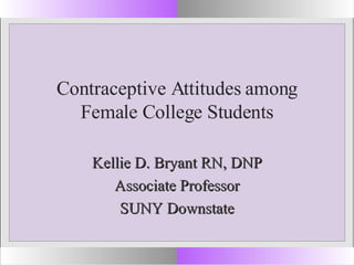 Contraceptive Attitudes among Female College Students Kellie D. Bryant RN, DNP Associate Professor SUNY Downstate 