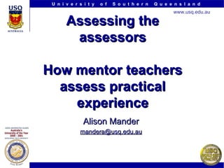 Assessing the assessors How mentor teachers assess practical experience Alison Mander [email_address] 