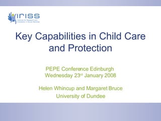 Key Capabilities in Child Care and Protection PEPE Conference Edinburgh  Wednesday 23 rd  January 2008 Helen Whincup and Margaret Bruce University of Dundee 