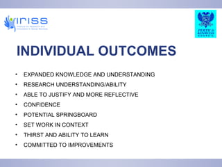 INDIVIDUAL OUTCOMES EXPANDED KNOWLEDGE AND UNDERSTANDING RESEARCH UNDERSTANDING/ABILITY ABLE TO JUSTIFY AND MORE REFLECTIVE CONFIDENCE POTENTIAL SPRINGBOARD SET WORK IN CONTEXT THIRST AND ABILITY TO LEARN COMMITTED TO IMPROVEMENTS 