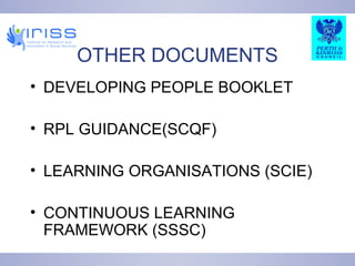 OTHER DOCUMENTS DEVELOPING PEOPLE BOOKLET RPL GUIDANCE(SCQF) LEARNING ORGANISATIONS (SCIE) CONTINUOUS LEARNING FRAMEWORK (SSSC) 
