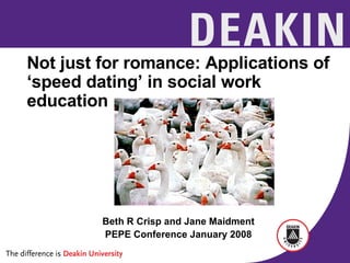Not just for romance: Applications of ‘speed dating’ in social work education Beth R Crisp and Jane Maidment PEPE Conference January 2008 