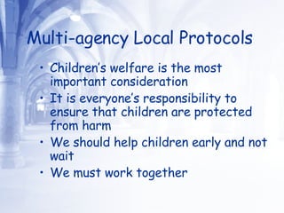 Multi-agency Local Protocols   Children’s welfare is the most important consideration It is everyone’s responsibility to ensure that children are protected from harm We should help children early and not wait We must work together 