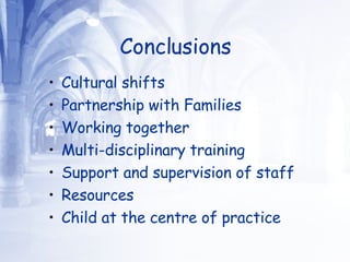 Conclusions Cultural shifts Partnership with Families Working together Multi-disciplinary training Support and supervision of staff Resources Child at the centre of practice 