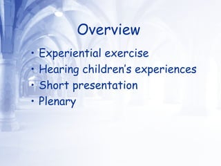 Overview   Experiential exercise Hearing children’s experiences Short presentation  Plenary  