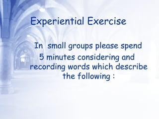 Experiential Exercise   In  small groups please spend 5 minutes considering and recording words which describe the following : 