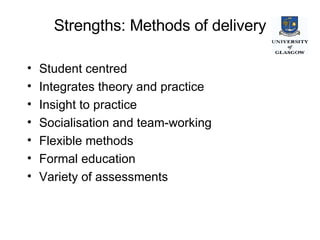 Strengths: Methods of delivery Student centred Integrates theory and practice Insight to practice Socialisation and team-working Flexible methods Formal education Variety of assessments 