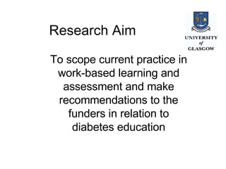 Research Aim To scope current practice in work-based learning and assessment and make recommendations to the funders in relation to diabetes education 