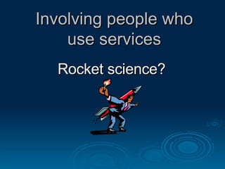 Involving people who use services Rocket science? 