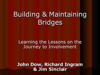 Building & Maintaining Bridges Learning the Lessons on the Journey to Involvement John Dow, Richard Ingram & Jim Sinclair 