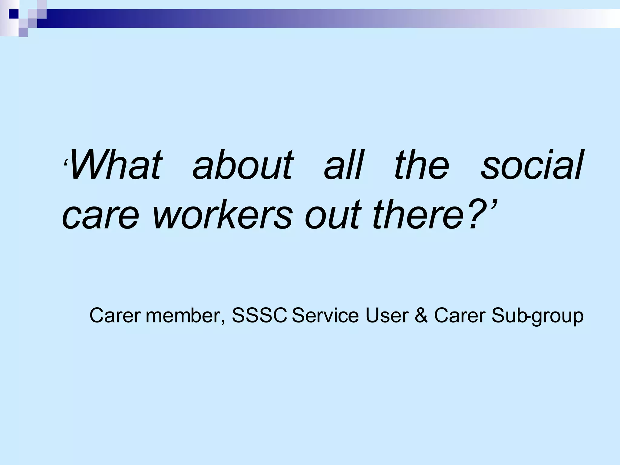 ‘ What about all the social care workers out there?’   Carer member, SSSC Service User & Carer Sub-group 