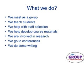 What we do? We meet as a group  We teach students We help with staff selection We help develop course materials We are involved in research We go to conferences We do some writing 