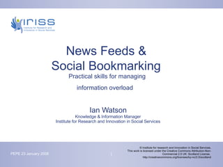 News Feeds &  Social Bookmarking   Practical skills for managing  information overload   Ian Watson Knowledge & Information Manager Institute for Research and Innovation in Social Services 