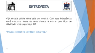 4ª)A escola possui uma sala de leitura. Com que frequência
você costuma levar os seus alunos à ela e que tipo de
atividade vocês realizam lá?
“Poucas vezes! Na verdade, uma vez.”
2014 27
 
