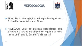  TEMA: Prática Pedagógica de Língua Portuguesa no
Ensino Fundamental – Anos Finais
 PROBLEMA: Quais as práticas pedagógicas que
envolvem o Ensino de Língua Portuguesa de uma
turma de 8º ano do Ensino Fundamental?
2014 3
 
