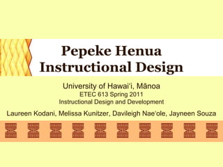 Pepeke Henua
          Instructional Design
                 University of Hawai‘i, Mānoa
                        ETEC 613 Spring 2011
                Instructional Design and Development
Laureen Kodani, Melissa Kunitzer, Davileigh Nae‘ole, Jayneen Souza
 