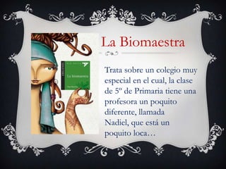 La Biomaestra
Trata sobre un colegio muy
especial en el cual, la clase
de 5º de Primaria tiene una
profesora un poquito
diferente, llamada
Nadiel, que está un
poquito loca…
 
