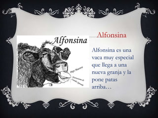 Alfonsina
Alfonsina es una
vaca muy especial
que llega a una
nueva granja y la
pone patas
arriba…
 